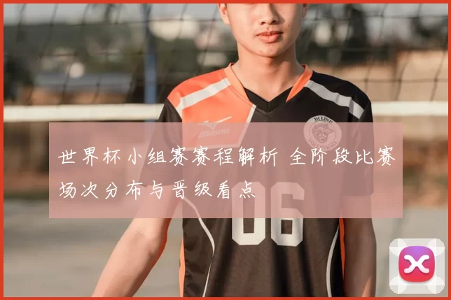 世界杯小组赛赛程解析 全阶段比赛场次分布与晋级看点