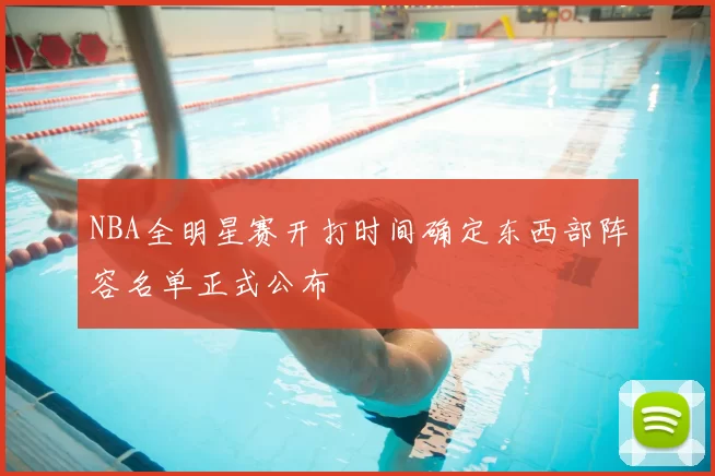 NBA全明星赛开打时间确定东西部阵容名单正式公布