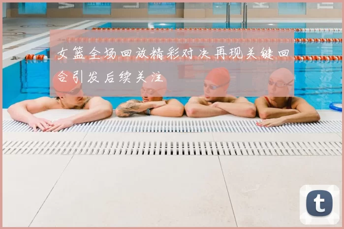 女篮全场回放精彩对决再现关键回合引发后续关注