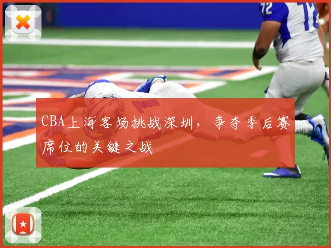 CBA上海客场挑战深圳,争夺季后赛席位的关键之战
