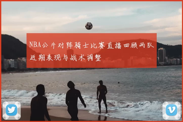 NBA公牛对阵骑士比赛直播回顾两队近期表现与战术调整