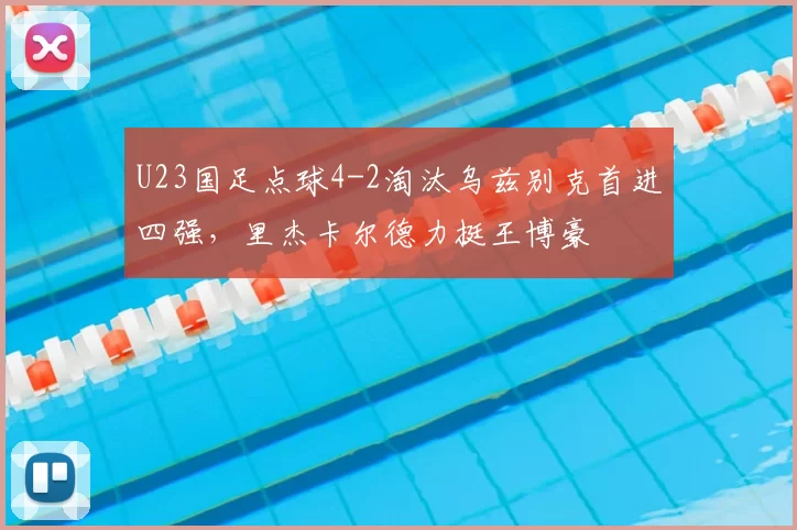 U23国足点球4-2淘汰乌兹别克首进四强，里杰卡尔德力挺王博豪