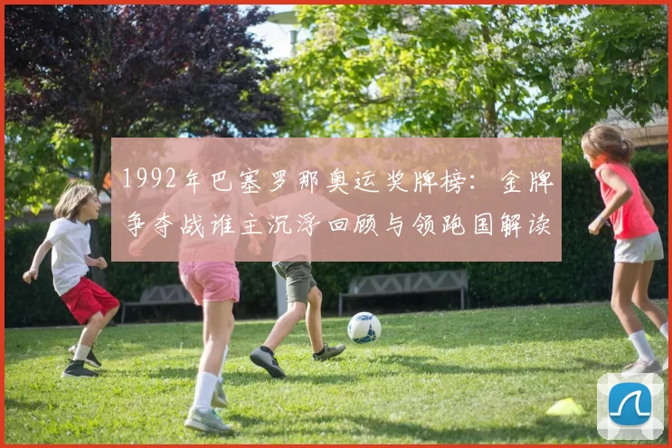 1992年巴塞罗那奥运奖牌榜:金牌争夺战谁主沉浮回顾与领跑国解读