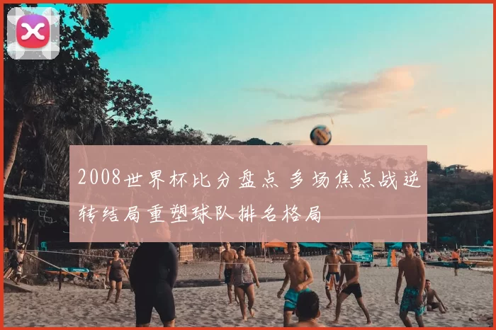 2008世界杯比分盘点 多场焦点战逆转结局重塑球队排名格局