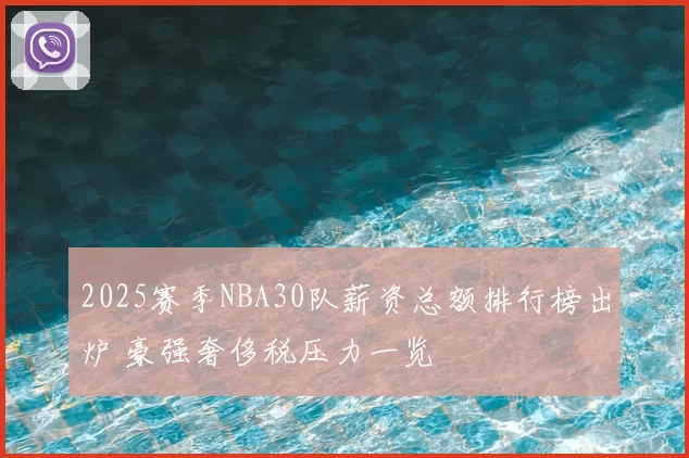 2025赛季NBA30队薪资总额排行榜出炉 豪强奢侈税压力一览