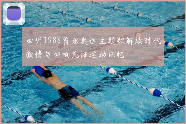 回听1988首尔奥运主题歌解读时代激情与回响见证运动记忆
