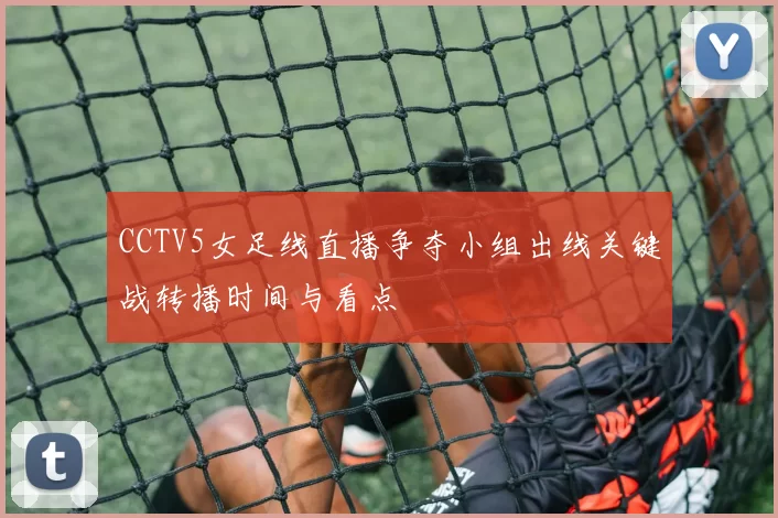 CCTV5女足线直播争夺小组出线关键战转播时间与看点