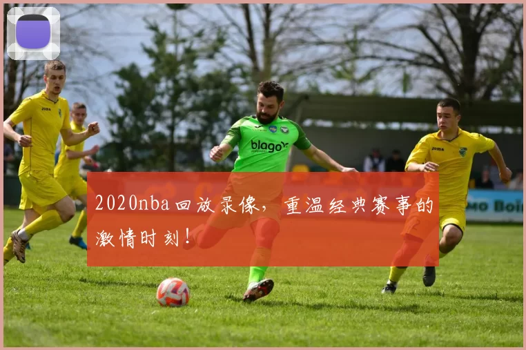 2020nba回放录像,重温经典赛事的激情时刻!