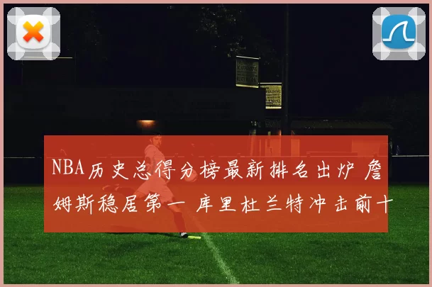 NBA历史总得分榜最新排名出炉 詹姆斯稳居第一 库里杜兰特冲击前十