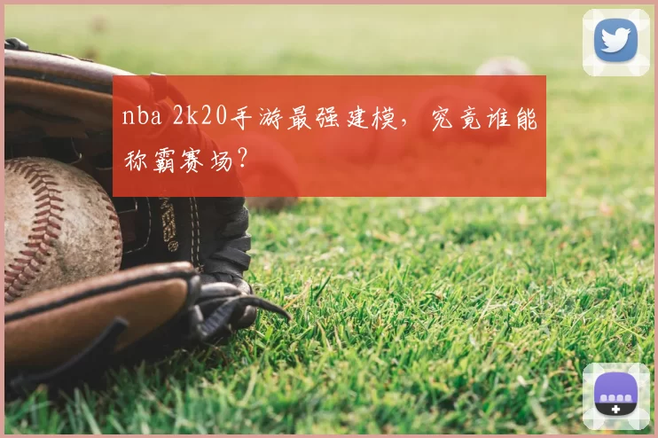 nba 2k20手游最强建模,究竟谁能称霸赛场?