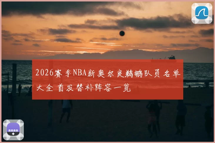 2026赛季NBA新奥尔良鹈鹕队员名单大全 首发替补阵容一览
