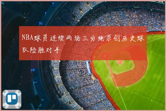 NBA球员连续两场三分绝杀创历史球队险胜对手