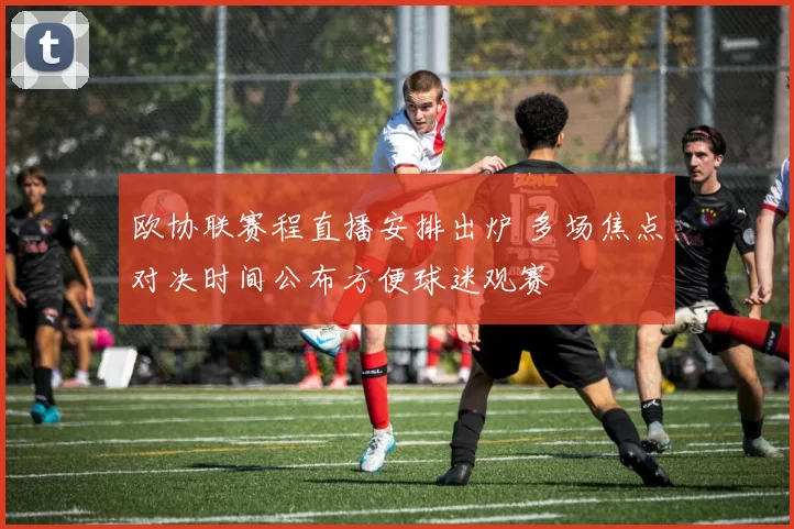欧协联赛程直播安排出炉 多场焦点对决时间公布方便球迷观赛
