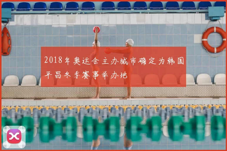2018年奥运会主办城市确定为韩国平昌冬季赛事举办地