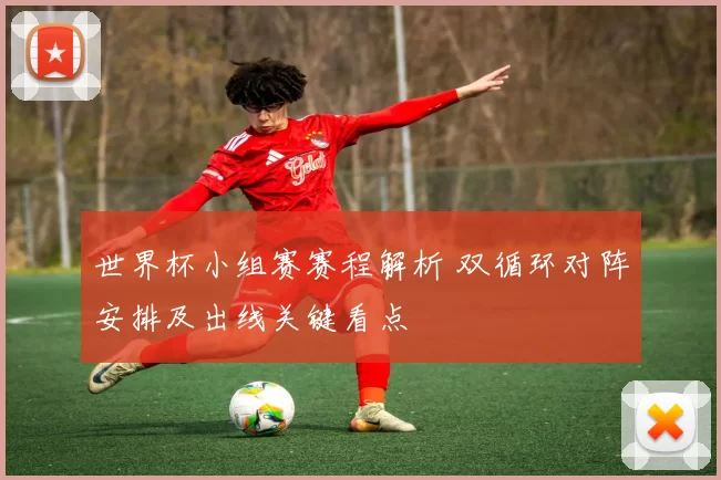 世界杯小组赛赛程解析 双循环对阵安排及出线关键看点
