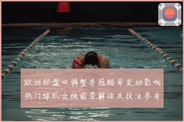 欧洲杯盘口调整夺冠赔率变动影响热门球队出线前景解读及投注参考