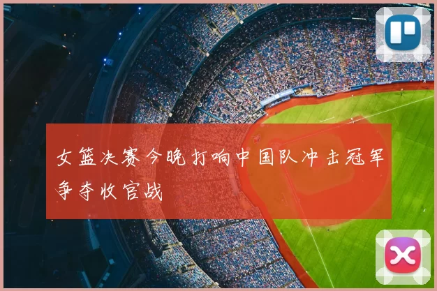 女篮决赛今晚打响中国队冲击冠军争夺收官战