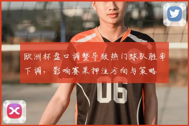欧洲杯盘口调整导致热门球队胜率下调,影响赛果押注方向与策略