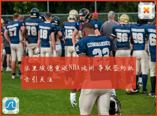 法里埃德重返NBA试训 争取签约机会引关注