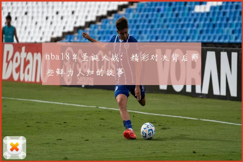 nba18年圣诞大战:精彩对决背后那些鲜为人知的故事
