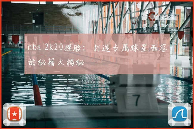 nba 2k20捏脸:打造专属球星面容的秘籍大揭秘