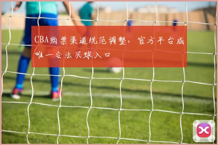 CBA购票渠道规范调整，官方平台成唯一合法买球入口