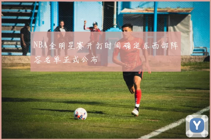 NBA全明星赛开打时间确定东西部阵容名单正式公布