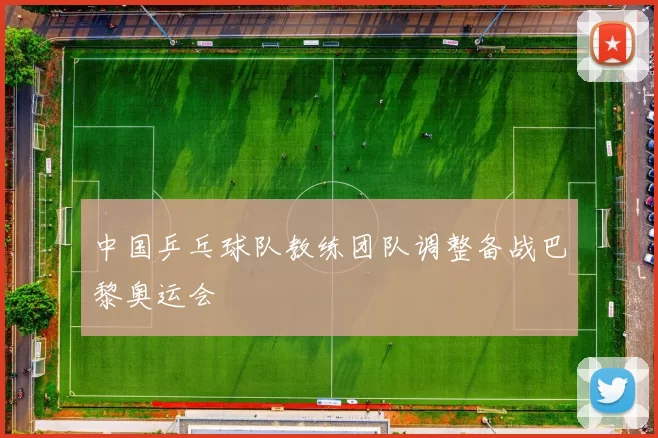 中国乒乓球队教练团队调整备战巴黎奥运会