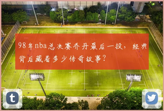 98年nba总决赛乔丹最后一投，经典背后藏着多少传奇故事？