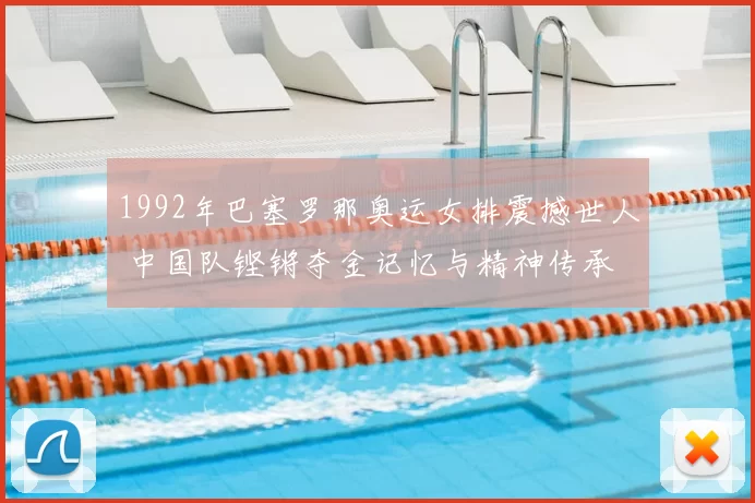 1992年巴塞罗那奥运女排震撼世人 中国队铿锵夺金记忆与精神传承