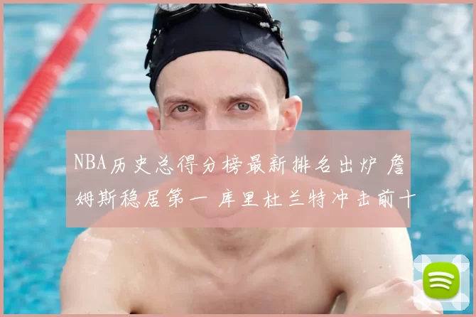 NBA历史总得分榜最新排名出炉 詹姆斯稳居第一 库里杜兰特冲击前十