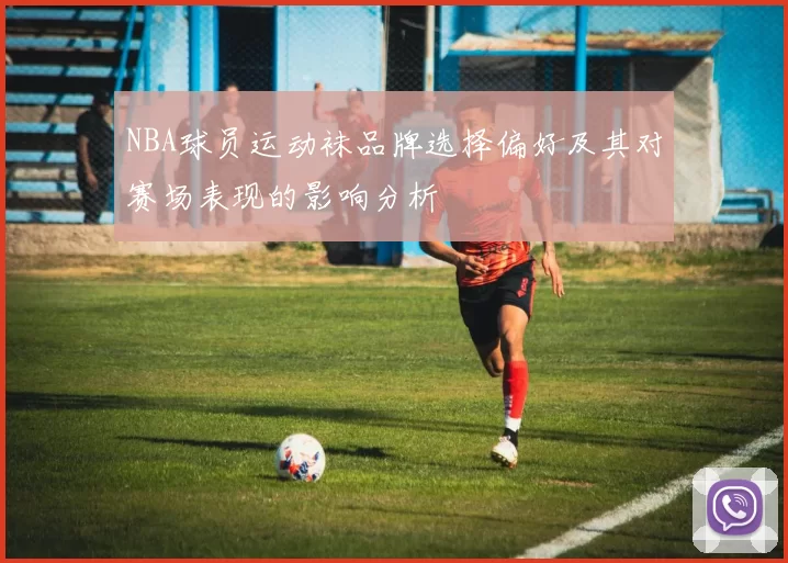 NBA球员运动袜品牌选择偏好及其对赛场表现的影响分析