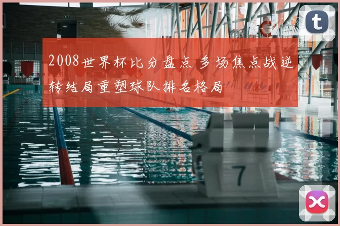 2008世界杯比分盘点 多场焦点战逆转结局重塑球队排名格局