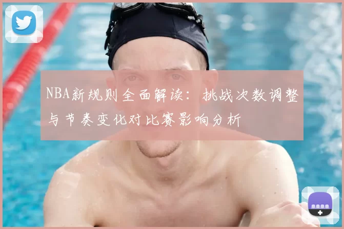 NBA新规则全面解读:挑战次数调整与节奏变化对比赛影响分析