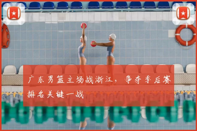 广东男篮主场战浙江,争夺季后赛排名关键一战