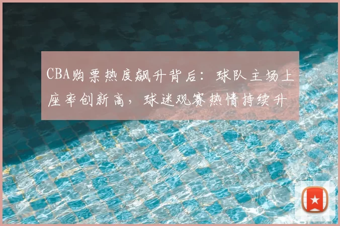 CBA购票热度飙升背后:球队主场上座率创新高,球迷观赛热情持续升温
