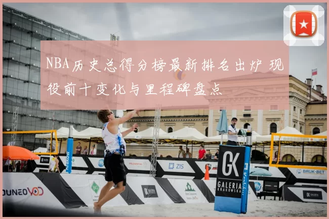 NBA历史总得分榜最新排名出炉 现役前十变化与里程碑盘点