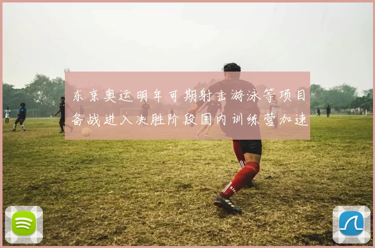 东京奥运明年可期射击游泳等项目备战进入决胜阶段国内训练营加速