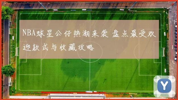 NBA球星公仔热潮来袭 盘点最受欢迎款式与收藏攻略