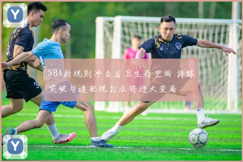 NBA新规则冲击后卫生存空间 持球突破与造犯规打法将迎大变局