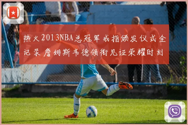 热火2013NBA总冠军戒指颁发仪式全记录 詹姆斯韦德领衔见证荣耀时刻