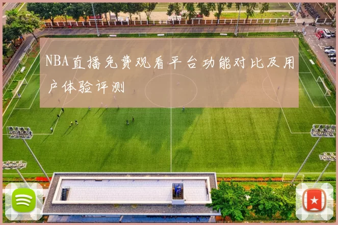 NBA直播免费观看平台功能对比及用户体验评测