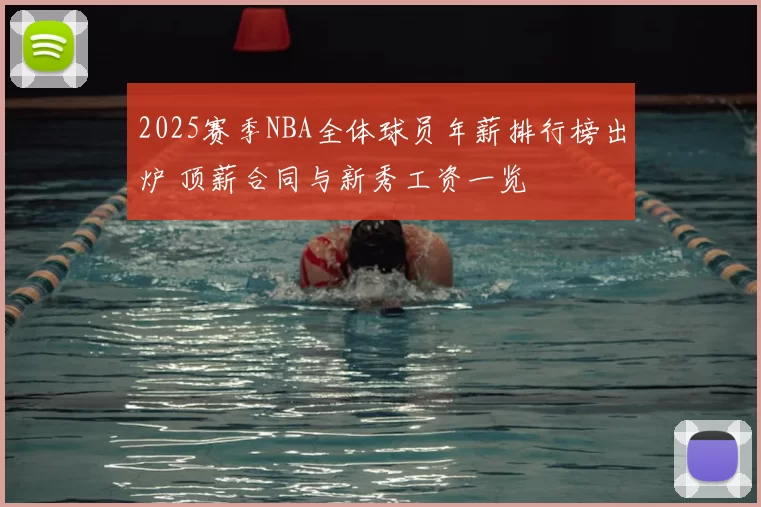 2025赛季NBA全体球员年薪排行榜出炉 顶薪合同与新秀工资一览