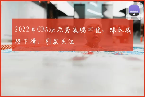 2022年CBA状元秀表现不佳,球队战绩下滑,引发关注