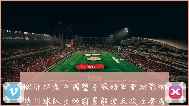 欧洲杯盘口调整夺冠赔率变动影响热门球队出线前景解读及投注参考