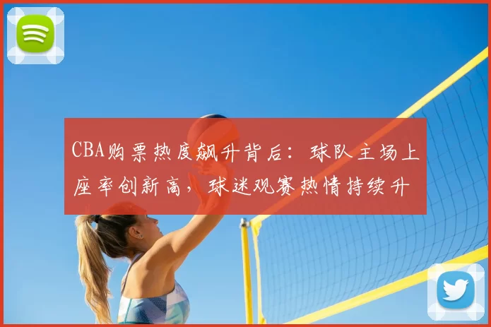 CBA购票热度飙升背后：球队主场上座率创新高，球迷观赛热情持续升温