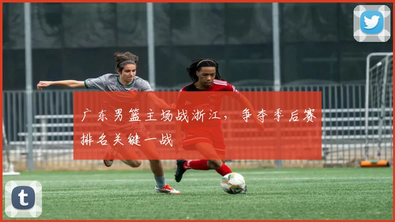 广东男篮主场战浙江，争夺季后赛排名关键一战