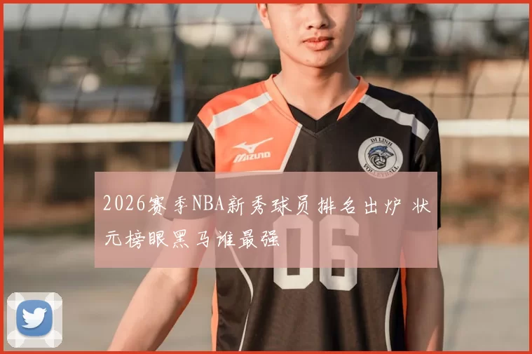 2026赛季NBA新秀球员排名出炉 状元榜眼黑马谁最强