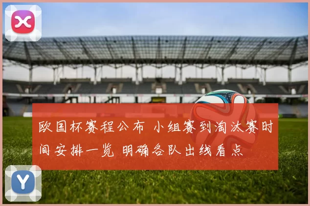 欧国杯赛程公布 小组赛到淘汰赛时间安排一览 明确各队出线看点