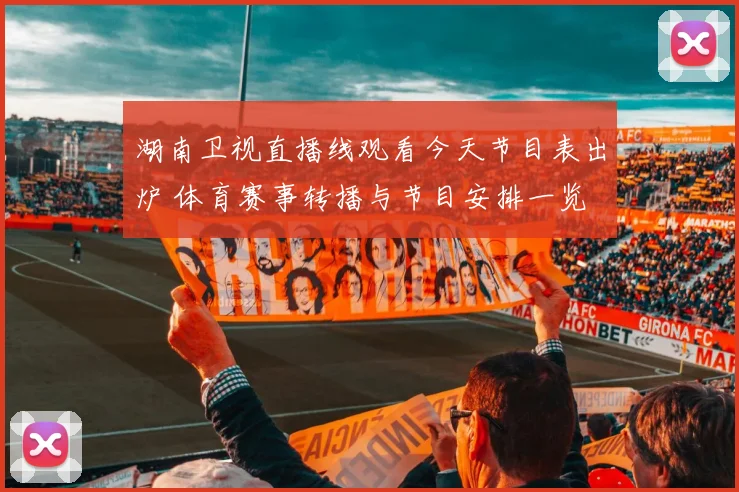 湖南卫视直播线观看今天节目表出炉 体育赛事转播与节目安排一览